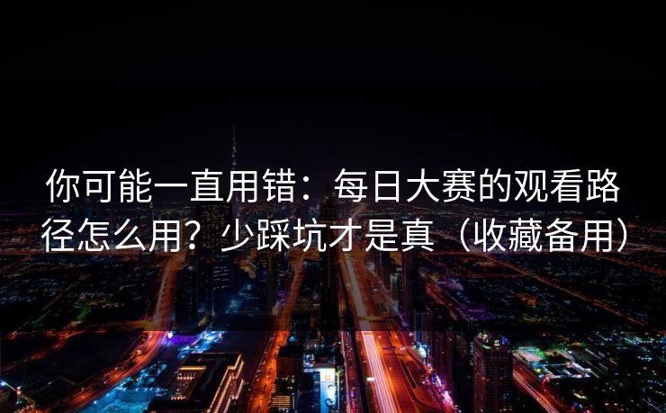 你可能一直用错:每日大赛的观看路径怎么用?少踩坑才是真(收藏备用) 你可能一直用错:每日大赛的观看路径怎么用?少踩坑才是真(收藏备用)