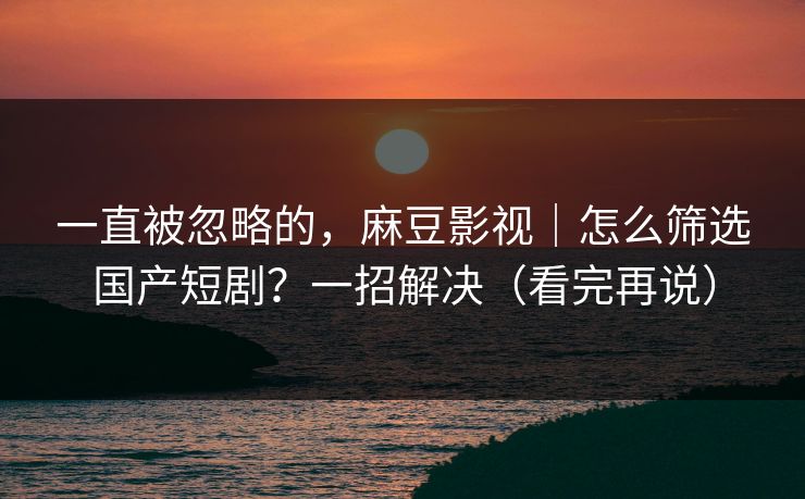 一直被忽略的,麻豆影视|怎么筛选国产短剧?一招解决(看完再说) 一直被忽略的,麻豆影视|怎么筛选国产短剧?一招解决(看完再说)