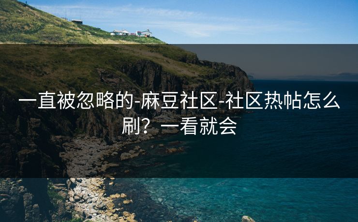 一直被忽略的-麻豆社区-社区热帖怎么刷？一看就会
