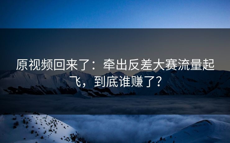 原视频回来了:牵出反差大赛流量起飞,到底谁赚了? 原视频回来了:牵出反差大赛流量起飞,到底谁赚了?