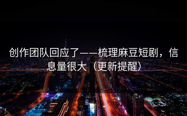 创作团队回应了——梳理麻豆短剧,信息量很大(更新提醒) 创作团队回应了——梳理麻豆短剧,信息量很大(更新提醒)