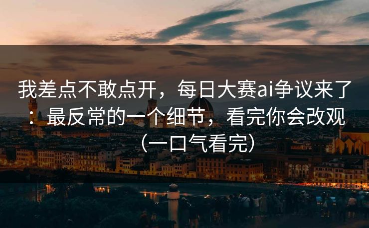 我差点不敢点开,每日大赛ai争议来了:最反常的一个细节,看完你会改观(一口气看完) 我差点不敢点开,每日大赛ai争议来了:最反常的一个细节,看完你会改观(一口气看完)