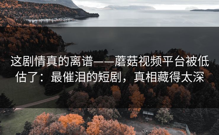 这剧情真的离谱——蘑菇视频平台被低估了:最催泪的短剧,真相藏得太深 这剧情真的离谱——蘑菇视频平台被低估了:最催泪的短剧,真相藏得太深