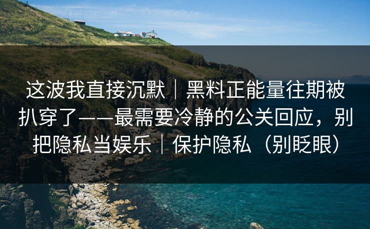 这波我直接沉默|黑料正能量往期被扒穿了——最需要冷静的公关回应,别把隐私当娱乐|保护隐私(别眨眼) 这波我直接沉默|黑料正能量往期被扒穿了——最需要冷静的公关回应,别把隐私当娱乐|保护隐私(别眨眼)