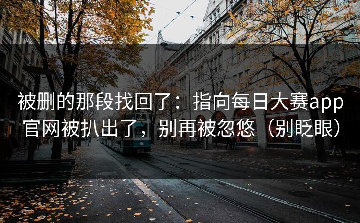被删的那段找回了:指向每日大赛app官网被扒出了,别再被忽悠(别眨眼) 被删的那段找回了:指向每日大赛app官网被扒出了,别再被忽悠(别眨眼)