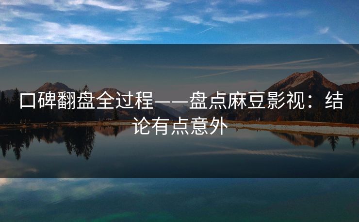 口碑翻盘全过程——盘点麻豆影视:结论有点意外 口碑翻盘全过程——盘点麻豆影视:结论有点意外