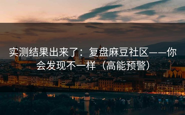 实测结果出来了:复盘麻豆社区——你会发现不一样(高能预警) 实测结果出来了:复盘麻豆社区——你会发现不一样(高能预警)