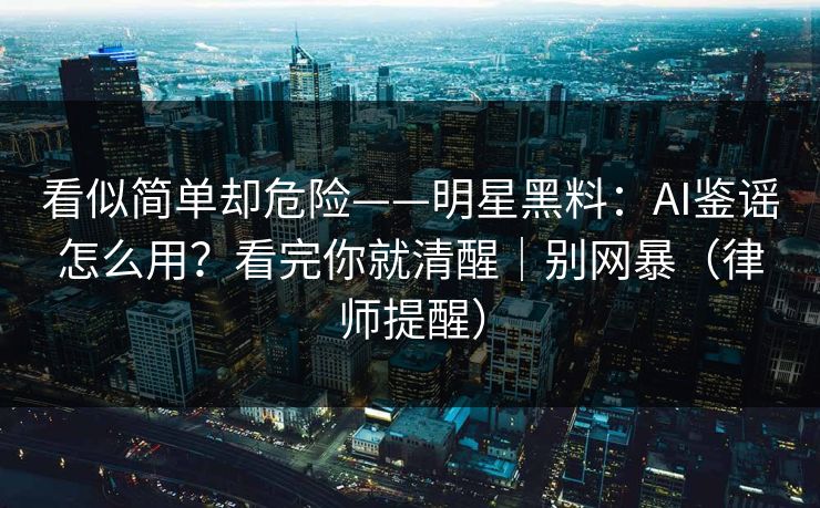 看似简单却危险——明星黑料:AI鉴谣怎么用?看完你就清醒|别网暴(律师提醒) 看似简单却危险——明星黑料:AI鉴谣怎么用?看完你就清醒|别网暴(律师提醒)
