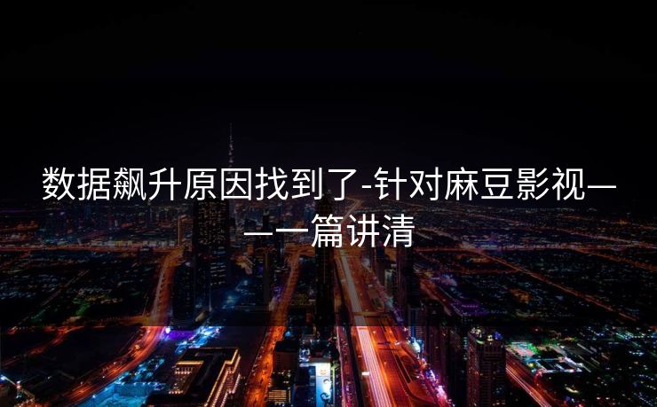 数据飙升原因找到了-针对麻豆影视——一篇讲清 数据飙升原因找到了-针对麻豆影视——一篇讲清