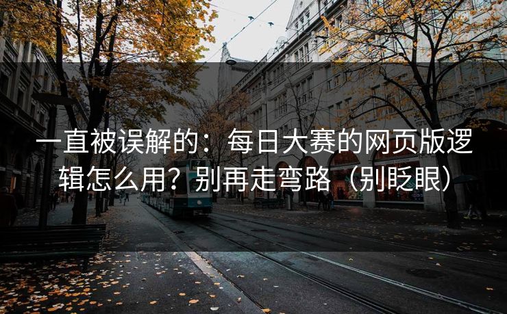一直被误解的:每日大赛的网页版逻辑怎么用?别再走弯路(别眨眼) 一直被误解的:每日大赛的网页版逻辑怎么用?别再走弯路(别眨眼)