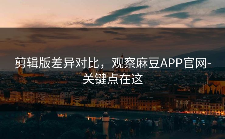 剪辑版差异对比,观察麻豆APP官网-关键点在这 剪辑版差异对比,观察麻豆APP官网-关键点在这