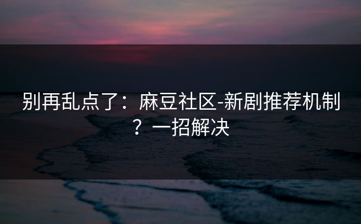 别再乱点了:麻豆社区-新剧推荐机制?一招解决 别再乱点了:麻豆社区-新剧推荐机制?一招解决