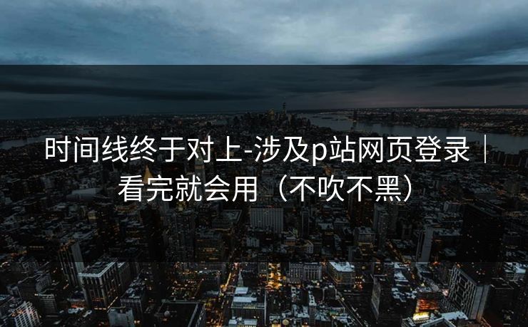 时间线终于对上-涉及p站网页登录|看完就会用(不吹不黑) 时间线终于对上-涉及p站网页登录|看完就会用(不吹不黑)