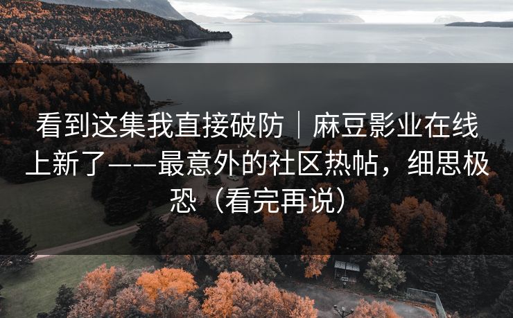 看到这集我直接破防|麻豆影业在线上新了——最意外的社区热帖,细思极恐(看完再说) 看到这集我直接破防|麻豆影业在线上新了——最意外的社区热帖,细思极恐(看完再说)