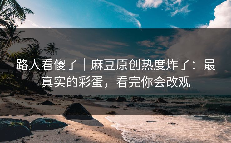 路人看傻了|麻豆原创热度炸了:最真实的彩蛋,看完你会改观 路人看傻了|麻豆原创热度炸了:最真实的彩蛋,看完你会改观