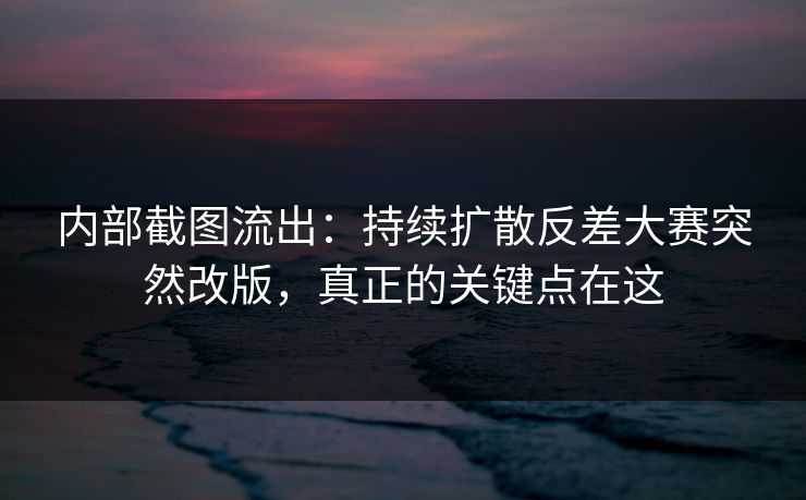 内部截图流出:持续扩散反差大赛突然改版,真正的关键点在这 内部截图流出:持续扩散反差大赛突然改版,真正的关键点在这