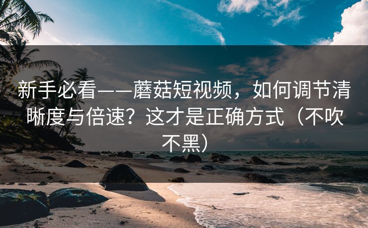 新手必看——蘑菇短视频,如何调节清晰度与倍速?这才是正确方式(不吹不黑) 新手必看——蘑菇短视频,如何调节清晰度与倍速?这才是正确方式(不吹不黑)