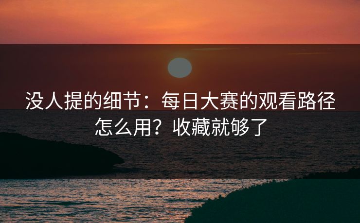 没人提的细节:每日大赛的观看路径怎么用?收藏就够了 没人提的细节:每日大赛的观看路径怎么用?收藏就够了