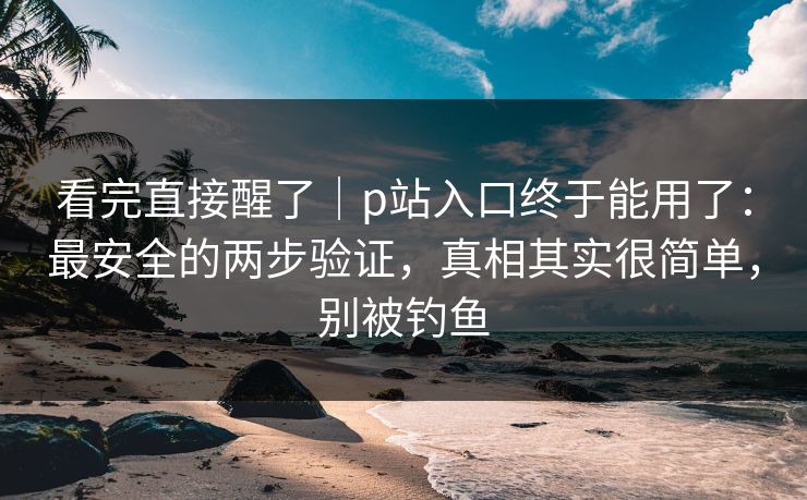 看完直接醒了|p站入口终于能用了:最安全的两步验证,真相其实很简单,别被钓鱼 看完直接醒了|p站入口终于能用了:最安全的两步验证,真相其实很简单,别被钓鱼