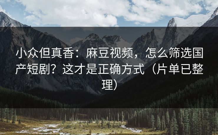 小众但真香:麻豆视频,怎么筛选国产短剧?这才是正确方式(片单已整理) 小众但真香:麻豆视频,怎么筛选国产短剧?这才是正确方式(片单已整理)