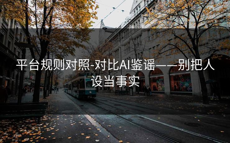 平台规则对照-对比AI鉴谣——别把人设当事实 平台规则对照-对比AI鉴谣——别把人设当事实