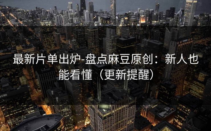 最新片单出炉-盘点麻豆原创:新人也能看懂(更新提醒) 最新片单出炉-盘点麻豆原创:新人也能看懂(更新提醒)