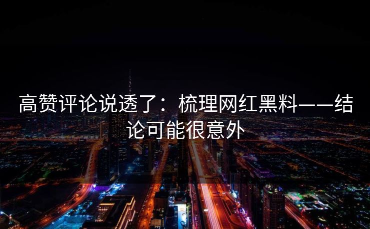 高赞评论说透了:梳理网红黑料——结论可能很意外 高赞评论说透了:梳理网红黑料——结论可能很意外