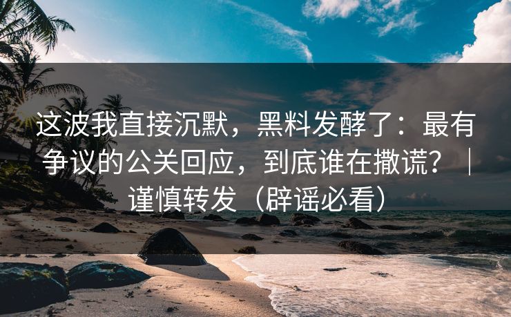 这波我直接沉默,黑料发酵了:最有争议的公关回应,到底谁在撒谎?|谨慎转发(辟谣必看) 这波我直接沉默,黑料发酵了:最有争议的公关回应,到底谁在撒谎?|谨慎转发(辟谣必看)