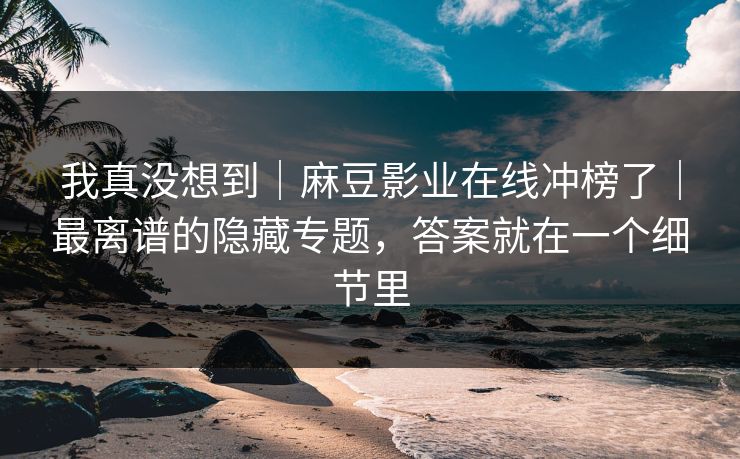 我真没想到|麻豆影业在线冲榜了|最离谱的隐藏专题,答案就在一个细节里 我真没想到|麻豆影业在线冲榜了|最离谱的隐藏专题,答案就在一个细节里