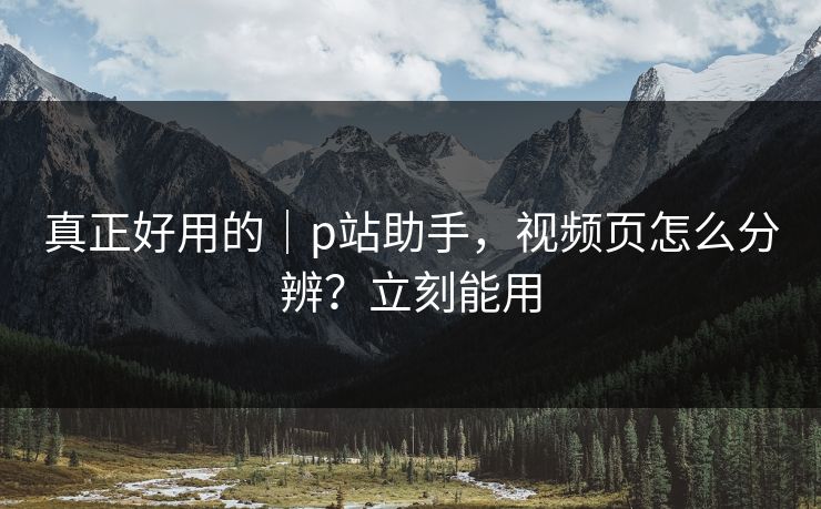 真正好用的｜p站助手，视频页怎么分辨？立刻能用