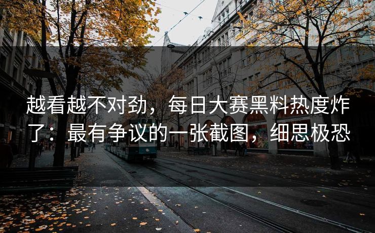 越看越不对劲,每日大赛黑料热度炸了:最有争议的一张截图,细思极恐 越看越不对劲,每日大赛黑料热度炸了:最有争议的一张截图,细思极恐