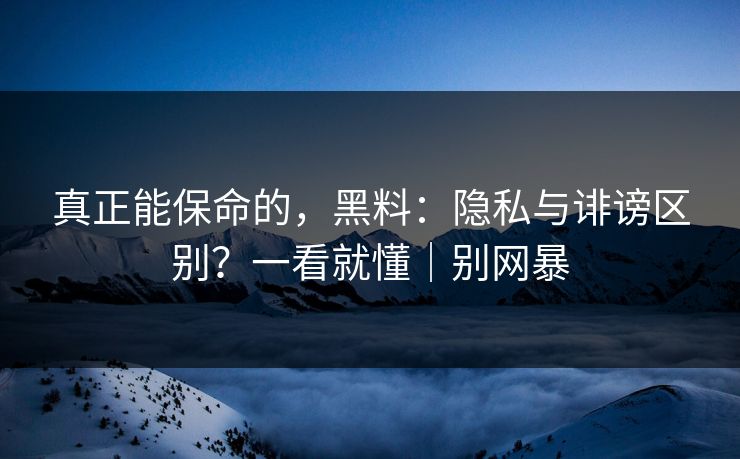 真正能保命的,黑料:隐私与诽谤区别?一看就懂|别网暴 真正能保命的,黑料:隐私与诽谤区别?一看就懂|别网暴