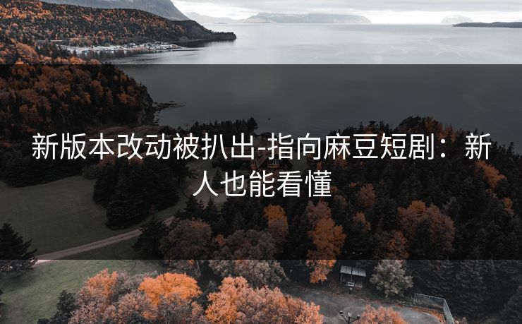 新版本改动被扒出-指向麻豆短剧:新人也能看懂 新版本改动被扒出-指向麻豆短剧:新人也能看懂