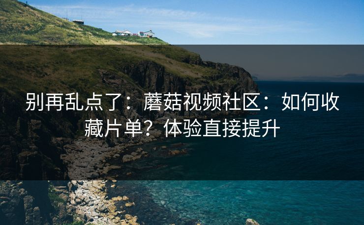 别再乱点了：蘑菇视频社区：如何收藏片单？体验直接提升