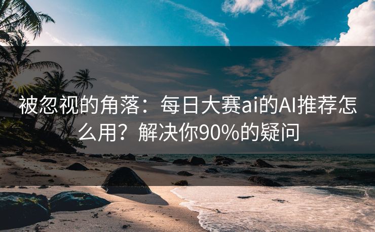 被忽视的角落:每日大赛ai的AI推荐怎么用?解决你90%的疑问 被忽视的角落:每日大赛ai的AI推荐怎么用?解决你90%的疑问