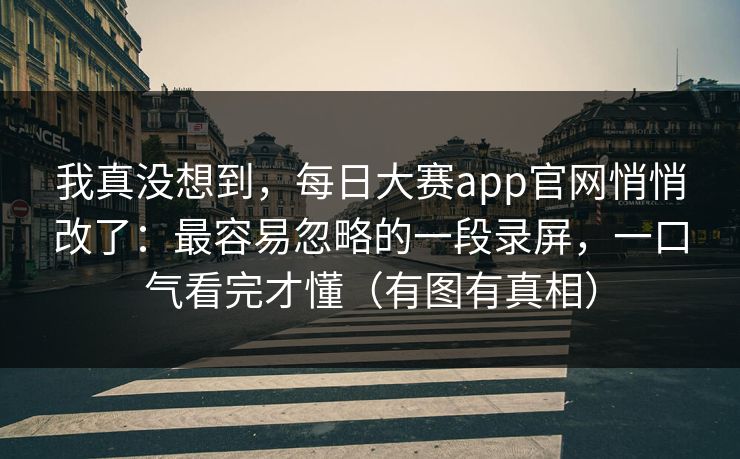 我真没想到,每日大赛app官网悄悄改了:最容易忽略的一段录屏,一口气看完才懂(有图有真相) 我真没想到,每日大赛app官网悄悄改了:最容易忽略的一段录屏,一口气看完才懂(有图有真相)