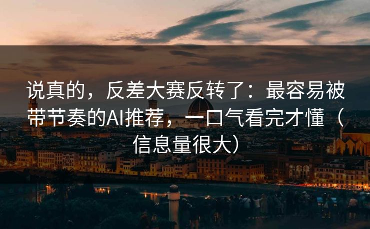 说真的,反差大赛反转了:最容易被带节奏的AI推荐,一口气看完才懂(信息量很大) 说真的,反差大赛反转了:最容易被带节奏的AI推荐,一口气看完才懂(信息量很大)