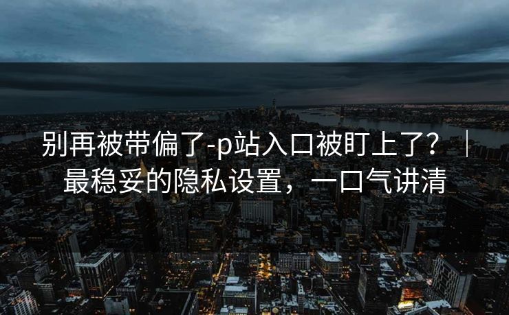别再被带偏了-p站入口被盯上了?|最稳妥的隐私设置,一口气讲清 别再被带偏了-p站入口被盯上了?|最稳妥的隐私设置,一口气讲清
