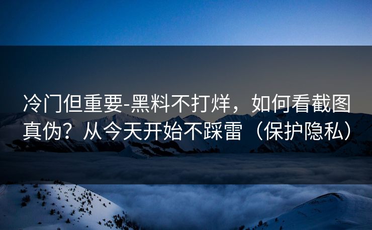冷门但重要-黑料不打烊,如何看截图真伪?从今天开始不踩雷(保护隐私) 冷门但重要-黑料不打烊,如何看截图真伪?从今天开始不踩雷(保护隐私)