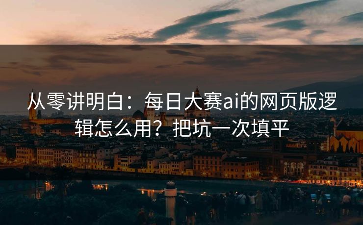 从零讲明白:每日大赛ai的网页版逻辑怎么用?把坑一次填平 从零讲明白:每日大赛ai的网页版逻辑怎么用?把坑一次填平