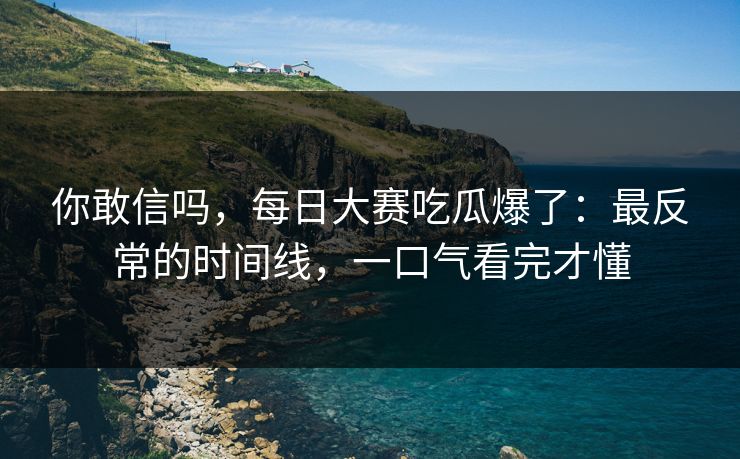 你敢信吗,每日大赛吃瓜爆了:最反常的时间线,一口气看完才懂 你敢信吗,每日大赛吃瓜爆了:最反常的时间线,一口气看完才懂
