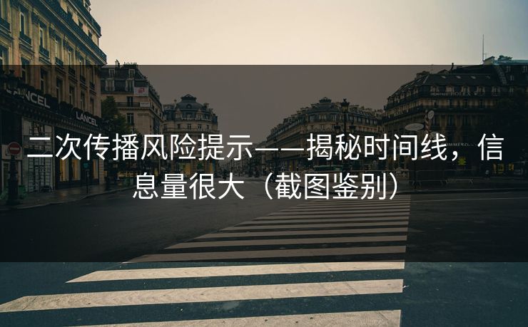 二次传播风险提示——揭秘时间线，信息量很大（截图鉴别）