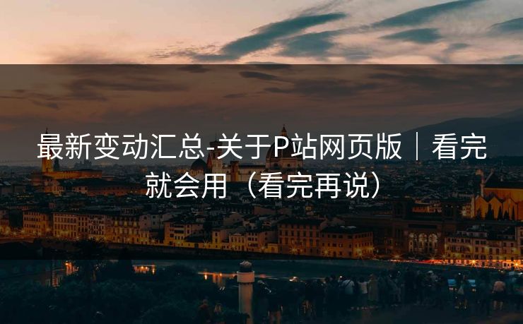 最新变动汇总-关于P站网页版｜看完就会用（看完再说）