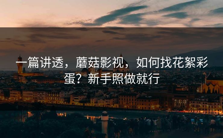 一篇讲透，蘑菇影视，如何找花絮彩蛋？新手照做就行