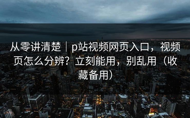 从零讲清楚｜p站视频网页入口，视频页怎么分辨？立刻能用，别乱用（收藏备用）