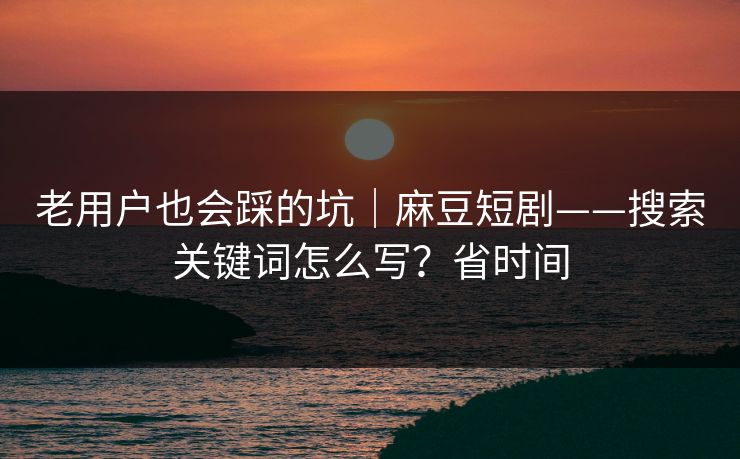 老用户也会踩的坑｜麻豆短剧——搜索关键词怎么写？省时间