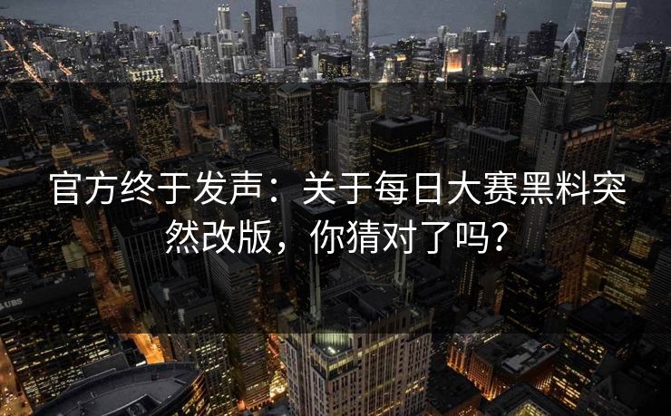 官方终于发声：关于每日大赛黑料突然改版，你猜对了吗？
