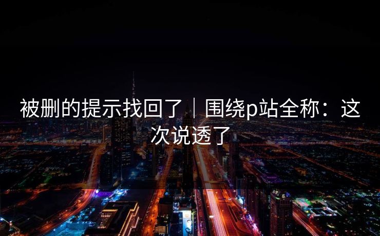 被删的提示找回了｜围绕p站全称：这次说透了