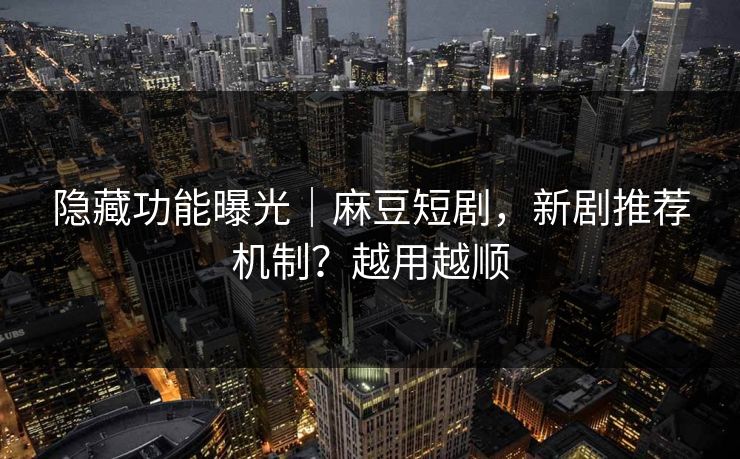 隐藏功能曝光｜麻豆短剧，新剧推荐机制？越用越顺