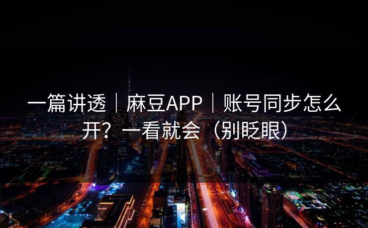 一篇讲透｜麻豆APP｜账号同步怎么开？一看就会（别眨眼）